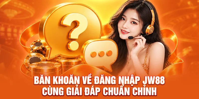 Băn khoăn về đăng nhập JW88 cùng giải đáp chuẩn chỉnh