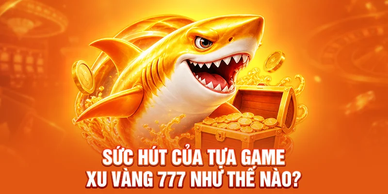 Sức hút của tựa game Xu Vàng 777 như thế nào?